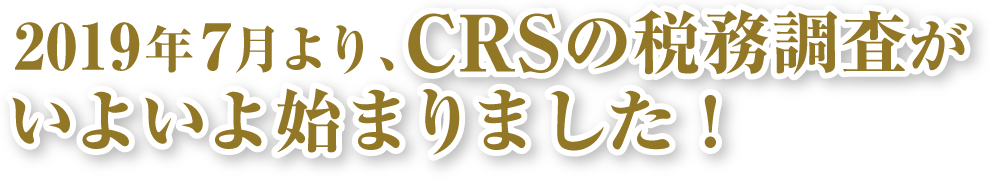 2019年7月より、CRSの税務調査がいよいよ始まります！